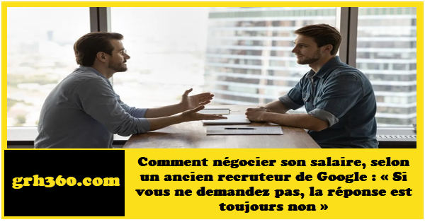 Comment négocier son salaire, selon un ancien recruteur de Google : « Si vous ne demandez pas, la réponse est toujours non ».