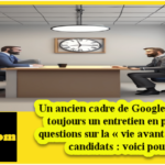 Un ancien cadre de Google commence toujours un entretien en posant des questions sur la « vie avant le CV » des candidats : voici pourquoi